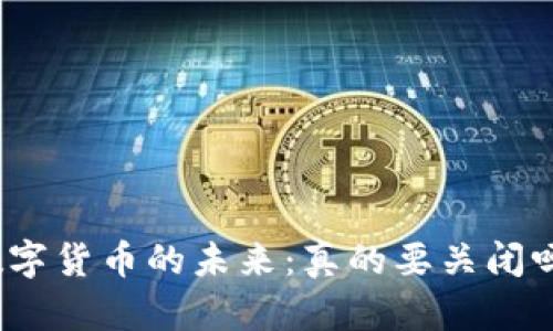 数字货币的未来:真的要关闭吗?