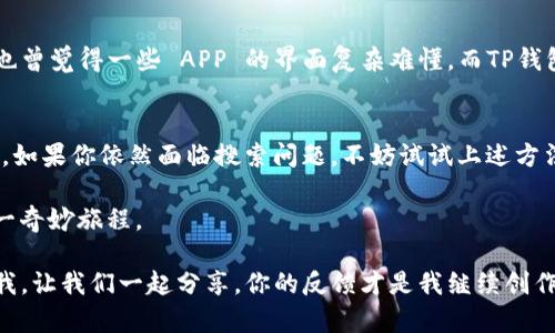   如何解决APP搜索不到TP钱包的问题？ / 

 guanjianci TP钱包, APP搜索, 钱包应用, 数字货币 /guanjianci 

一、引言：数字时代的奇妙之旅
在日常生活中，数字货币的使用日益普及，TP钱包作为其中的一种数字钱包，承载了无数用户的期待与梦想。然而，就在你渴望通过APP快速找到账户时，却发现搜索结果中没有TP钱包的信息，这难免让人感到困惑。你是不是也曾为此而感到焦虑？

二、为什么会出现搜索不到TP钱包的情况？
为了更好地理解这个问题，我们首先需要解析几种可能的原因。

h41. APP本身的搜索算法/h4
许多APP的搜索算法会根据用户的历史记录、常用功能等因素来搜索结果。如果你的搜索历史中没有提及TP钱包，APP可能会认为你对其不感兴趣，从而不会主动推荐。

h42. TP钱包的市场定位/h4
TP钱包在某些地区的推广力度较小，可能导致该地区用户在APP中搜索不到相关信息。是否有朋友经历过类似的情况？同样的应用在不同地区的受欢迎程度也会各异。

h43. 网络连接问题/h4
网络的流畅与否直接影响到应用的搜索功能。如果在网络不稳定的情况下，你是否也会遇到APP反应迟缓的烦恼？因此，确保良好的网络连接至关重要。

三、如何解决这个问题？
针对以上问题，我们可以采取一些有效的措施来解决APP搜索不到TP钱包的情况。

h41. 更新APP版本/h4
首先，检查你的APP是否为最新版本。有时，旧版APP可能不具备最新的搜索功能或者数据更新。你有没有试过在应用商店检查更新？

h42. 更改搜索关键字/h4
尝试使用不同的关键字来搜索TP钱包。例如，可以尝试“数字钱包”或者“TP钱包下载”等。虽然一开始你可能会觉得这些关键字不够精准，但值得尝试，因为有时搜索逻辑并没有我们想象得那么简单。

h43. 直接访问官网或社交媒体/h4
如果在APP中找不到TP钱包的相关信息，可以考虑直接访问TP钱包的官网或者它的社交媒体页面。有没有想过，官网上往往会提供产品的最新资讯和下载链接？

h44. 检查网络设置/h4
确保你的网络连接良好。对于常常遇到网络问题的朋友们，你是否也觉得这总是导致你错失良机？有时候只需重启路由器，就能解决大部分网络问题。

四、了解TP钱包的功能与特色
在解决搜索问题的同时，也让我们深入了解一下TP钱包本身。

h41. 方便的资产管理/h4
TP钱包不仅可以存储多种数字资产，还能帮助用户实时查看资产动态。这种资产管理的便捷性是否让你心动？你是否曾想过一款钱包能如此简化你的投资过程？

h42. 安全性和隐私保护/h4
数字资产的安全按理来讲不容忽视，TP钱包在这方面采用了多重加密技术，确保用户资金的安全。是否有曾经因为安全问题而感到不安的瞬间？那么，一款重视用户隐私的钱包无疑会给你带来更大的安心。

h43. 用户友好的设计界面/h4
TP钱包拥有的用户界面，哪怕是新手用户也能快速上手。这使得数字货币的使用不再是技术宅的专属，你是不是也曾觉得一些 APP 的界面复杂难懂，而TP钱包恰好反其道而行？

五、总结与展望
无论是我们在APP中搜索不到TP钱包的问题，还是对TP钱包功能的探讨，最终目的都是希望能够为用户创造便利。如果你依然面临搜索问题，不妨试试上述方法。未来，随着数字货币的不断普及，相信TP钱包也会逐渐被更多人知道和使用。你是不是也期待着这样的未来呢？

总之，数字时代为我们带来了无限的可能，而通过提升我们的搜索技能与对产品的深入了解，定会让我们享受这一奇妙旅程。

希望通过本文探讨，能给你在面对TP钱包时提供一些帮助和启示。如果你有其他疑问或经验，欢迎在评论区告诉我，让我们一起分享。你的反馈才是我继续创作的动力！