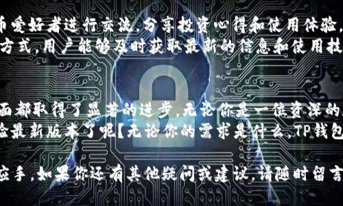    2021年TP钱包最新版本特性及使用指南  / 
 guanjianci  TP钱包, 钱包最新版本, 数字货币, 区块链应用  /guanjianci 

一、TP钱包简介
在数字货币风起云涌的时代，钱包的选择显得尤为重要。其中，TP钱包作为一种新兴的数字货币钱包，凭借其安全、便捷等优点吸引了众多用户的关注。2021年最新版本的TP钱包带来了诸多功能和，为用户提供更优质的体验。

二、2021年TP钱包最新版本的特色
如果你是数字货币的热衷者，显然不能错过TP钱包。它不仅支持多种主流数字货币的存储，还提供了一系列附加功能，如瞬时交易、币种转换等，这些都是其他钱包难以比拟的。
第一， TP钱包最新版本在用户界面上进行了重大的改进。用户在使用过程中，是否常常觉得界面繁琐，操作复杂呢？2021版本增加了直观的导航栏，使得每项功能一目了然，用户可以更加轻松地在数字货币的海洋中遨游。

三、安全性能分析
安全性是数字钱包的生命线。TP钱包在这一方面做得尤为出色。最新版本不仅增加了多重身份验证功能，还采用了业内领先的加密技术，确保用户的资产安全。想问问你，如果你的钱包没有可靠的防护措施，你还愿意使用它吗？
通过最新的技术手段，TP钱包使得用户的资产不仅在交易中受到保护，同时在账户安全性上也得到了全面的保障。它的冷存储功能通过将大部分资产存放在离线钱包中，大大降低了资产被盗的风险。

四、交易功能提升
2021年TP钱包的交易速度相比于以往有了显著提升。现在，用户可以在几秒钟内完成交易，享受即时币转。而且，TP钱包独有的手续费低廉的特性也让许多用户赞不绝口。你是否曾为高额的交易手续费而烦恼呢？
最新版本不仅降低了交易成本，还进一步丰富了多种交易方式的选择。用户可以通过信用卡、电子钱包等多种方式进行充值和提现，更加方便用户的日常使用。

五、多币种支持
TP钱包支持多种主流数字货币，包括但不限于比特币、以太坊、Ripple等。你是不是曾经因为钱包不支持你所持有的币种而不得不频繁更换钱包呢？这样的经历让人倍感困扰，而TP钱包完全不必担心。
无论你是抱着投资的态度还是热衷于体验数字货币的乐趣，TP钱包都能满足你的需求。最新版本增加了对新兴币种的支持，让每一位用户都能找到适合自己的数字货币。如此广泛的支持，无疑为用户提供了更多的自由和灵活性。

六、社区互动与支持
TP钱包不仅是一个冷冰冰的钱包软件，还提供了友好的社区支持。用户可以在平台上与其他数字货币爱好者进行交流，分享投资心得和使用体验。如果你在使用的过程中遇到问题，随时可以寻求社区的帮助，这样的用户支持是否让你感到温暖呢？
最新版本增强了社区互动功能，用户可以通过论坛、社交媒体等多种渠道与其他用户沟通。通过这种方式，用户能够及时获取最新的信息和使用技巧，真正实现资源共享，互帮互助。

七、总结：为何选择TP钱包？
总的来说，2021年的TP钱包最新版本在用户体验、安全性、交易功能、多币种支持以及社区互动等方面都取得了显著的进步。无论你是一位资深的数字货币投资者，还是刚刚踏入这一领域的新手，TP钱包都将为你提供最便利的服务。
在你选择数字货币钱包时，TP钱包无疑是一个值得信赖的选择。你是否已经迫不及待想要下载并体验最新版本了呢？无论你的需求是什么，TP钱包都能以其卓越的性能和便利的功能满足你。为什么不试试看呢？

希望本文能帮助你更好地了解2021年TP钱包最新版本的特性与优势，让你在使用过程中更加得心应手。如果你还有其他疑问或建议，请随时留言，欢迎交流和探讨！