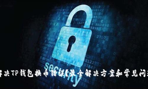如何解决TP钱包换币错误？最全解决方案和常见问题解析
