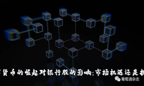 数字货币的崛起对银行股的影响：市场机遇还是挑战？
