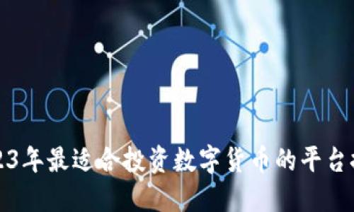 2023年最适合投资数字货币的平台推荐