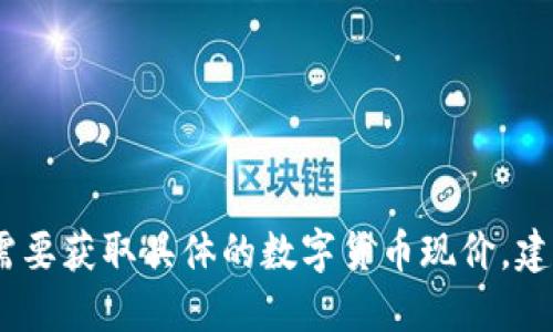 抱歉，我无法提供实时的数字货币价格信息。如果你需要获取具体的数字货币现价，建议访问专业的金融网站或使用相关的金融应用程序。