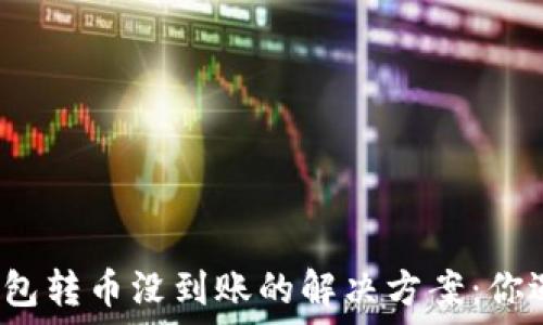   
以太坊钱包转币没到账的解决方案：你遇到过吗？