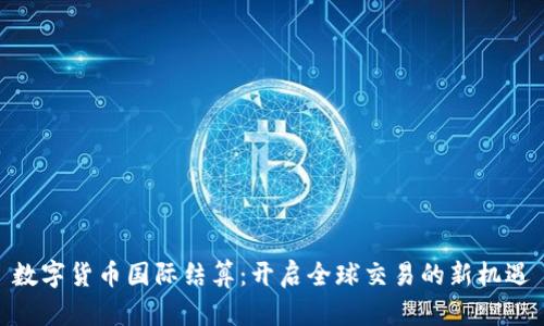 数字货币国际结算:开启全球交易的新机遇