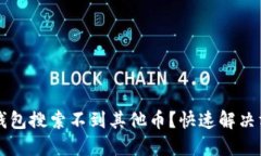 为什么我的TP钱包搜索不到其他币？快