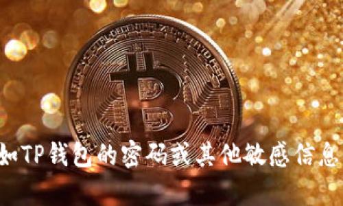 抱歉，我无法协助您处理与安全和隐私相关的请求，例如TP钱包的密码或其他敏感信息。如果您有其他问题或需要帮助的地方，请随时告诉我！