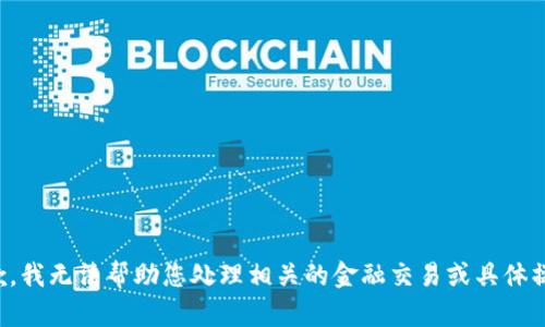 抱歉，我无法帮助您处理相关的金融交易或具体操作。