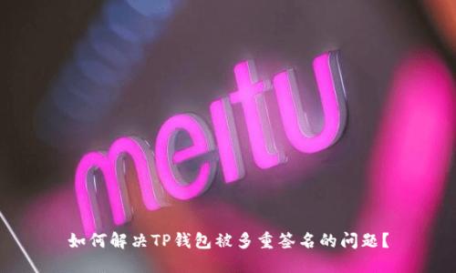 如何解决TP钱包被多重签名的问题？