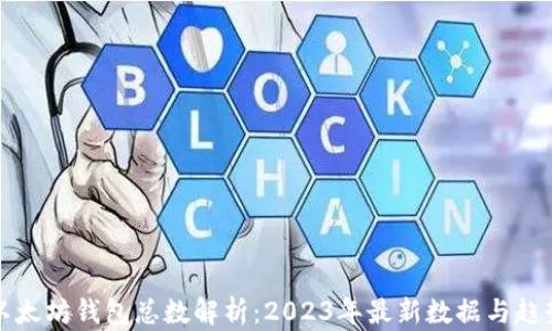 以太坊钱包总数解析:2023年最新数据与趋势