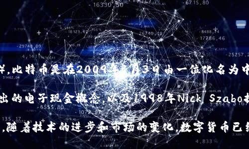 数字货币的概念和形式可以追溯到20世纪80年代，但最广为人知的数字货币则是比特币（Bitcoin）。比特币是在2009年1月3日由一位化名为中本聪（Satoshi Nakamoto）的程序员或一组程序员发布的。这一时间标志着现代数字货币的开始。

在比特币之前，已经有一些尝试创建数字货币的项目，比如1983年大卫·查莫（David Chaum）提出的电子现金概念，以及1998年Nick Szabo提出的“bit gold”等。然而，这些尝试都未能取得实际的广泛应用。

比特币的成功开创了一个全新的金融体系，引领了后来的多种数字货币和区块链技术的发展。至今，随着技术的进步和市场的变化，数字货币已经成为全球金融市场的重要组成部分。