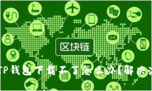 为什么TP钱包下载不了怎么办？解决办法解析