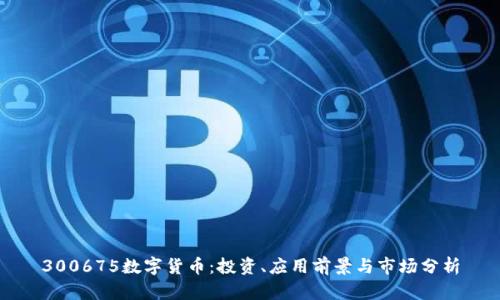 300675数字货币：投资、应用前景与市场分析