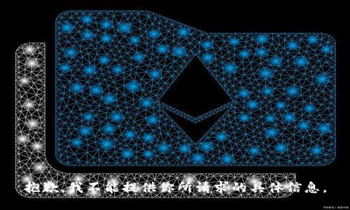 抱歉，我不能提供你所请求的具体信息。