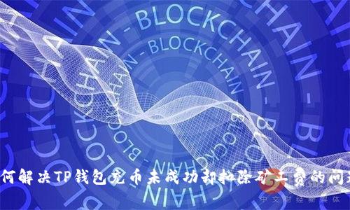 如何解决TP钱包充币未成功却扣除矿工费的问题？