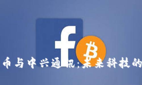 数字货币与中兴通讯：未来科技的交汇点